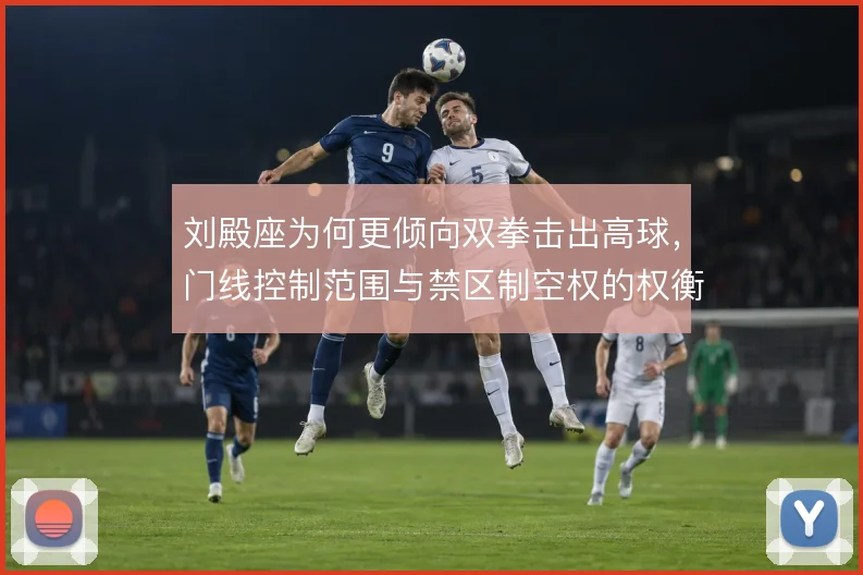 刘殿座为何更倾向双拳击出高球，门线控制范围与禁区制空权的权衡