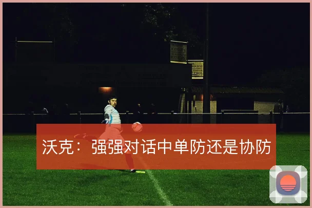 沃克:强强对话中单防还是协防