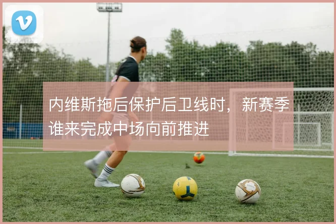 内维斯拖后保护后卫线时，新赛季谁来完成中场向前推进