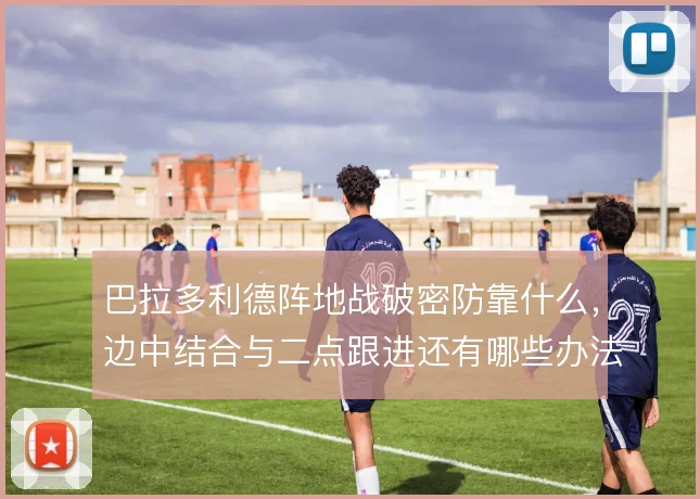 巴拉多利德阵地战破密防靠什么，边中结合与二点跟进还有哪些办法