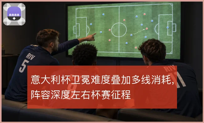 意大利杯卫冕难度叠加多线消耗,阵容深度左右杯赛征程
