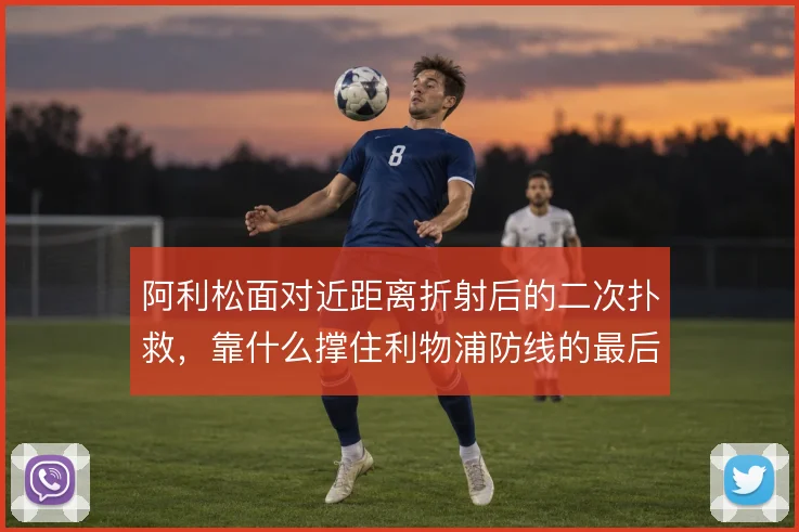 阿利松面对近距离折射后的二次扑救，靠什么撑住利物浦防线的最后一道关口