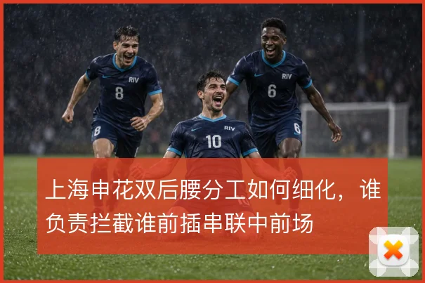 上海申花双后腰分工如何细化,谁负责拦截谁前插串联中前场
