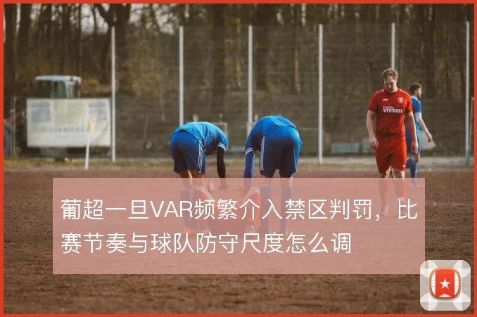 葡超一旦VAR频繁介入禁区判罚，比赛节奏与球队防守尺度怎么调
