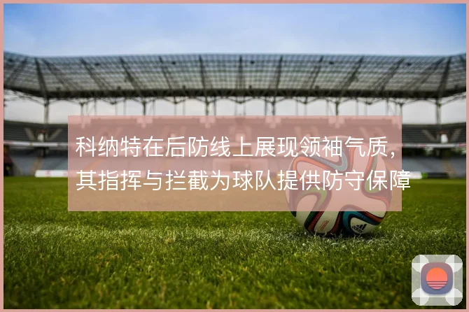 科纳特在后防线上展现领袖气质,其指挥与拦截为球队提供防守保障