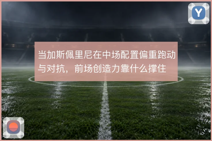 当加斯佩里尼在中场配置偏重跑动与对抗,前场创造力靠什么撑住