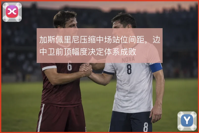 加斯佩里尼压缩中场站位间距，边中卫前顶幅度决定体系成败