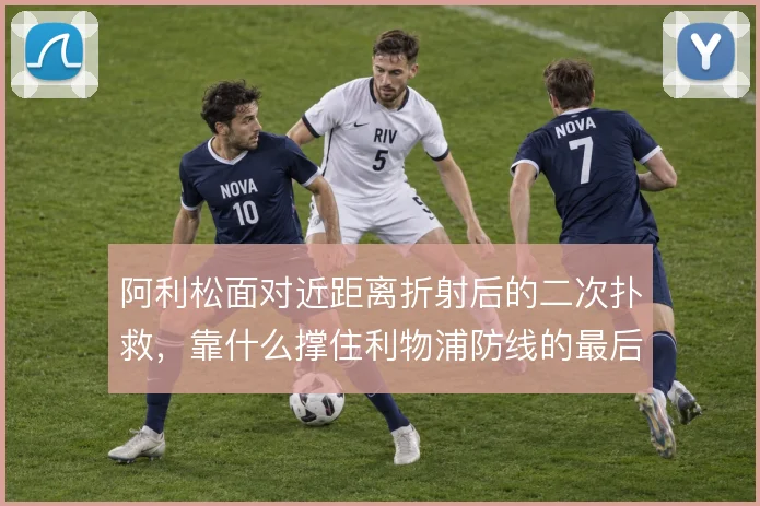 阿利松面对近距离折射后的二次扑救，靠什么撑住利物浦防线的最后一道关口