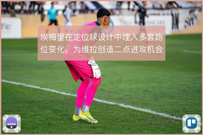 埃梅里在定位球设计中埋入多套跑位变化，为维拉创造二点进攻机会