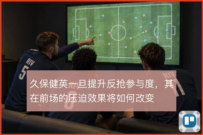 久保健英一旦提升反抢参与度，其在前场的压迫效果将如何改变
