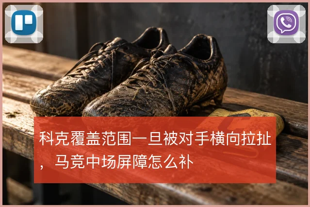 科克覆盖范围一旦被对手横向拉扯,马竞中场屏障怎么补