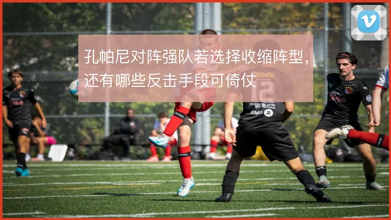 孔帕尼对阵强队若选择收缩阵型,还有哪些反击手段可倚仗
