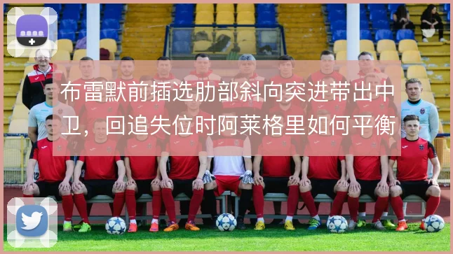 布雷默前插选肋部斜向突进带出中卫，回追失位时阿莱格里如何平衡隐患