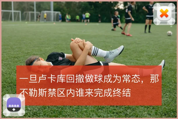 一旦卢卡库回撤做球成为常态，那不勒斯禁区内谁来完成终结