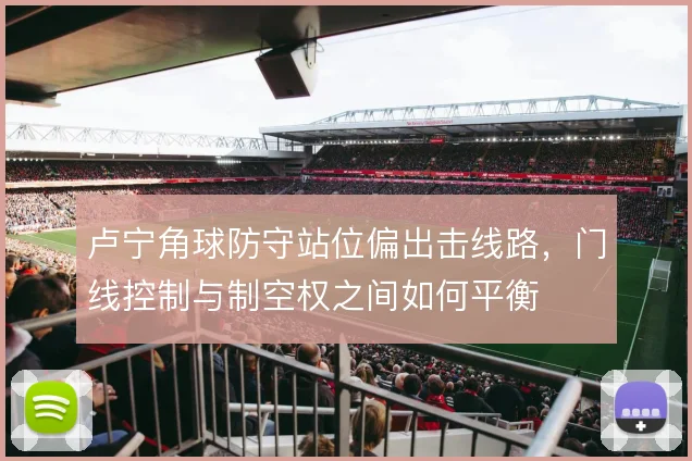 卢宁角球防守站位偏出击线路，门线控制与制空权之间如何平衡