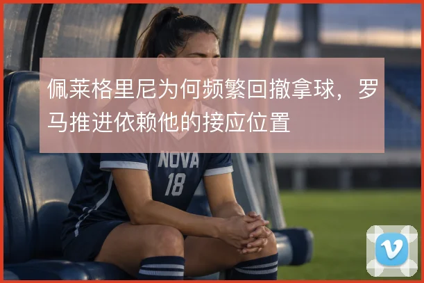 佩莱格里尼为何频繁回撤拿球，罗马推进依赖他的接应位置