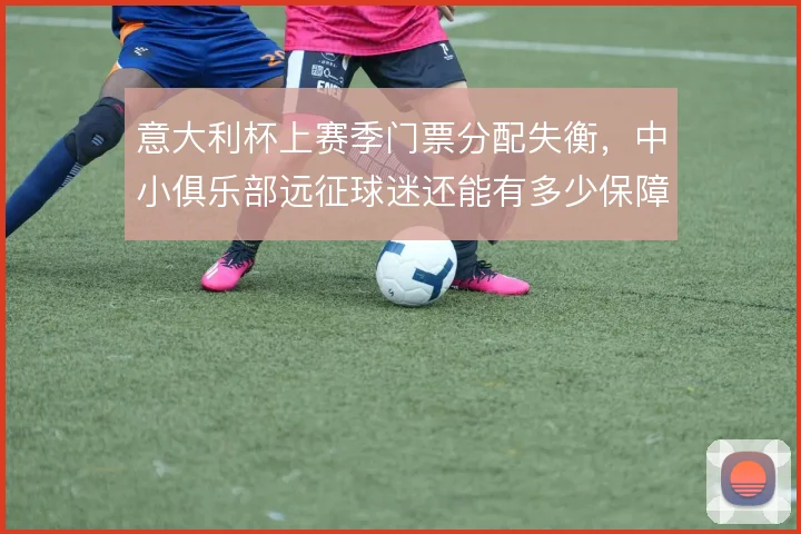 意大利杯上赛季门票分配失衡，中小俱乐部远征球迷还能有多少保障