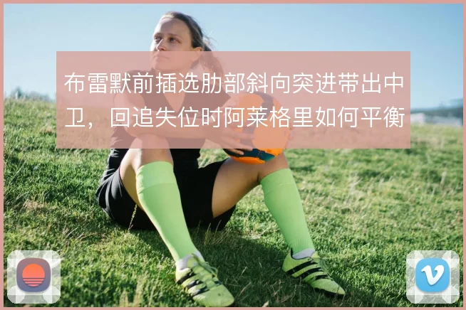 布雷默前插选肋部斜向突进带出中卫，回追失位时阿莱格里如何平衡隐患