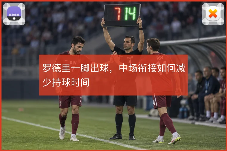 罗德里一脚出球,中场衔接如何减少持球时间