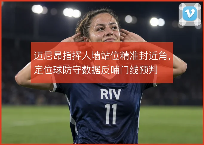 迈尼昂指挥人墙站位精准封近角,定位球防守数据反哺门线预判