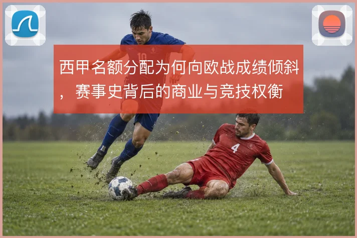 西甲名额分配为何向欧战成绩倾斜，赛事史背后的商业与竞技权衡