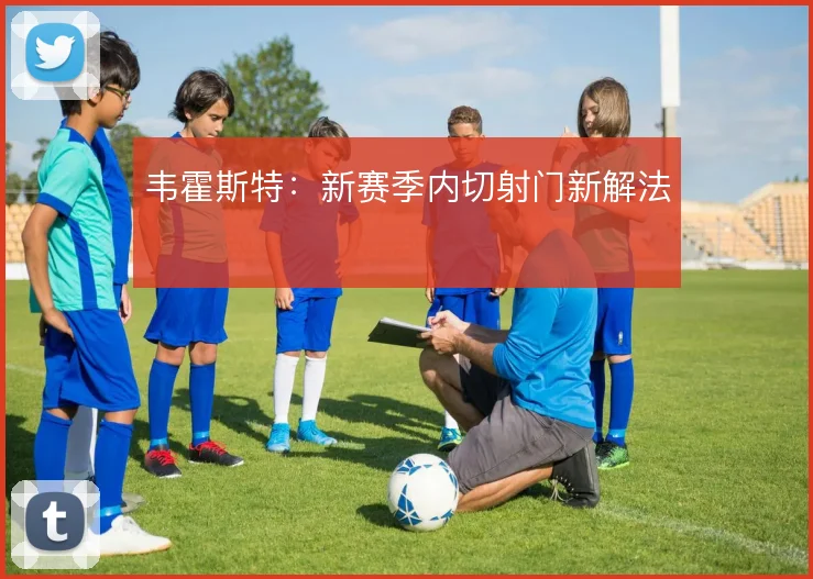 韦霍斯特:新赛季内切射门新解法