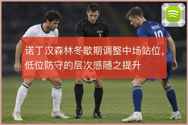 诺丁汉森林冬歇期调整中场站位，低位防守的层次感随之提升