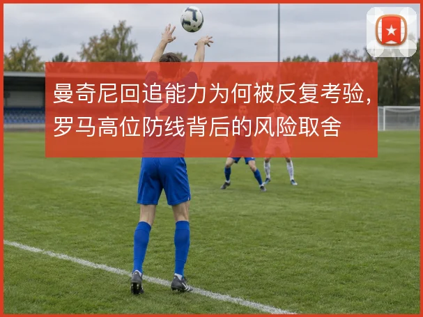 曼奇尼回追能力为何被反复考验,罗马高位防线背后的风险取舍