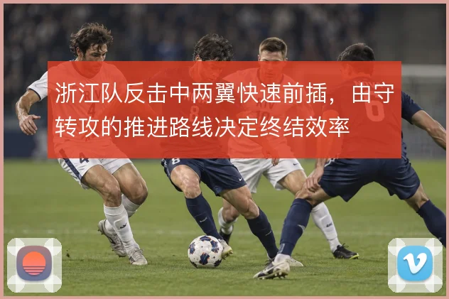 浙江队反击中两翼快速前插,由守转攻的推进路线决定终结效率