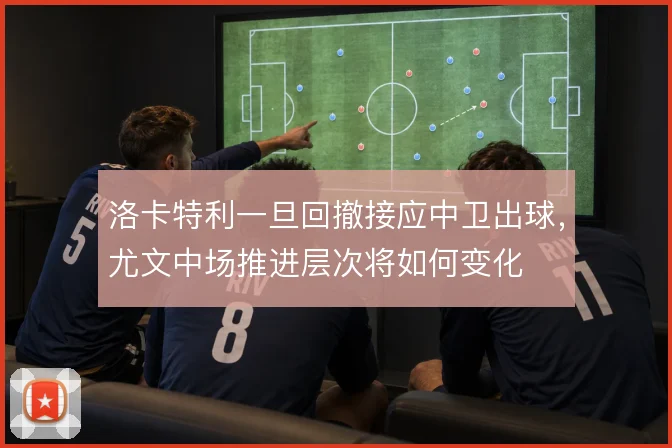 洛卡特利一旦回撤接应中卫出球,尤文中场推进层次将如何变化