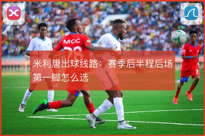 米利唐出球线路：赛季后半程后场第一脚怎么选