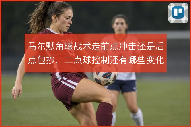 马尔默角球战术走前点冲击还是后点包抄,二点球控制还有哪些变化