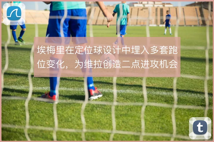 埃梅里在定位球设计中埋入多套跑位变化，为维拉创造二点进攻机会