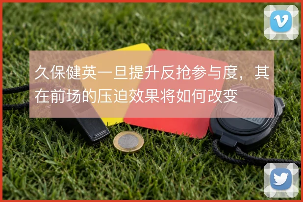 久保健英一旦提升反抢参与度，其在前场的压迫效果将如何改变