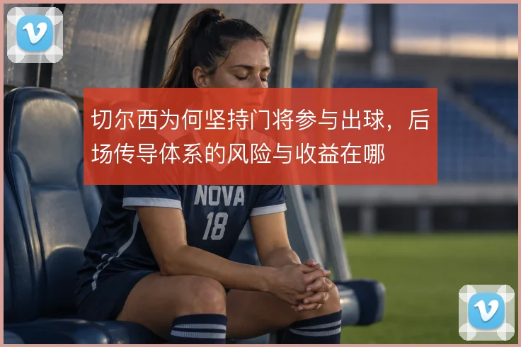 切尔西为何坚持门将参与出球，后场传导体系的风险与收益在哪