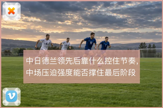 中日德兰领先后靠什么控住节奏,中场压迫强度能否撑住最后阶段