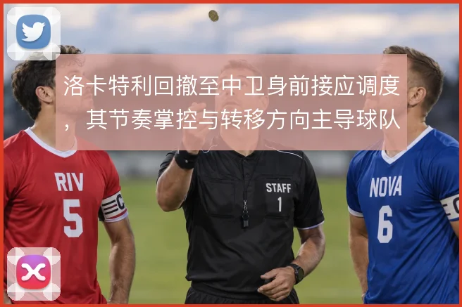 洛卡特利回撤至中卫身前接应调度,其节奏掌控与转移方向主导球队进攻层次