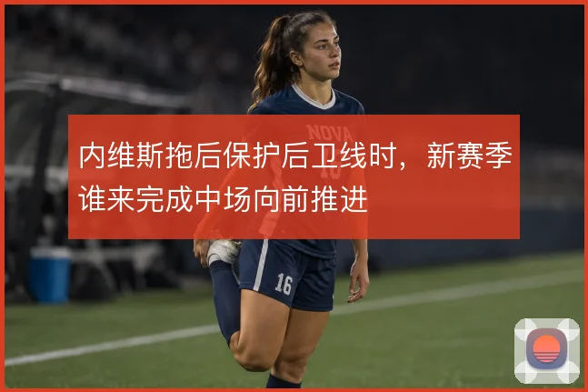 内维斯拖后保护后卫线时，新赛季谁来完成中场向前推进