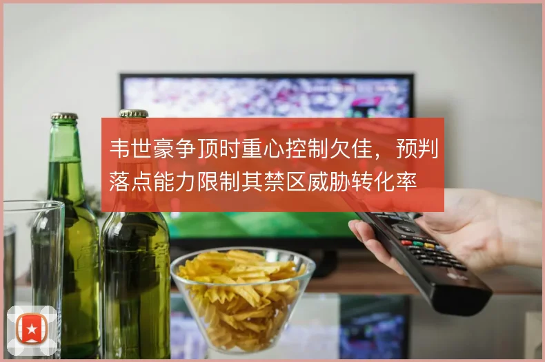 韦世豪争顶时重心控制欠佳，预判落点能力限制其禁区威胁转化率