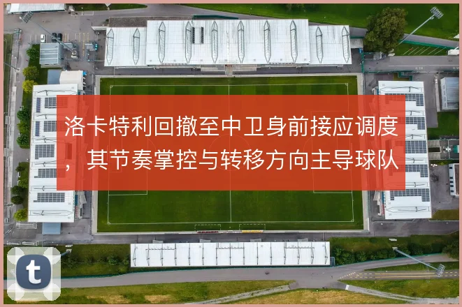 洛卡特利回撤至中卫身前接应调度,其节奏掌控与转移方向主导球队进攻层次