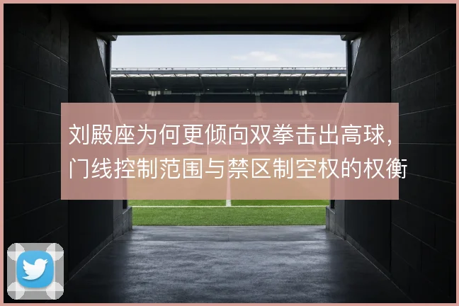 刘殿座为何更倾向双拳击出高球，门线控制范围与禁区制空权的权衡