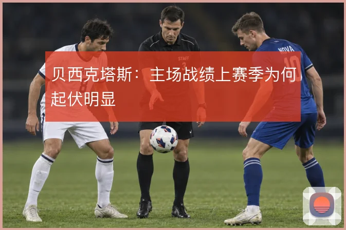 贝西克塔斯：主场战绩上赛季为何起伏明显