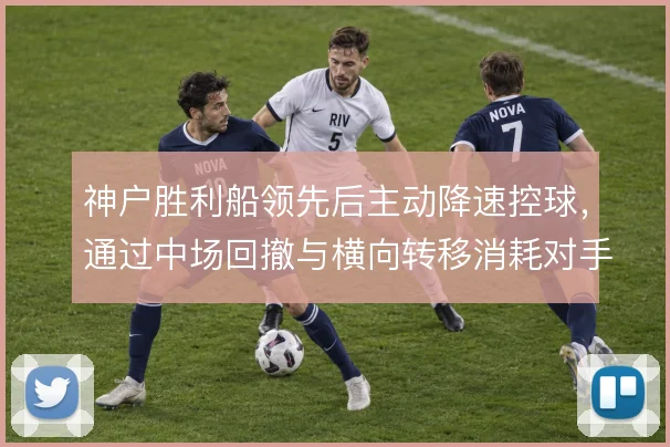 神户胜利船领先后主动降速控球，通过中场回撤与横向转移消耗对手反扑节奏