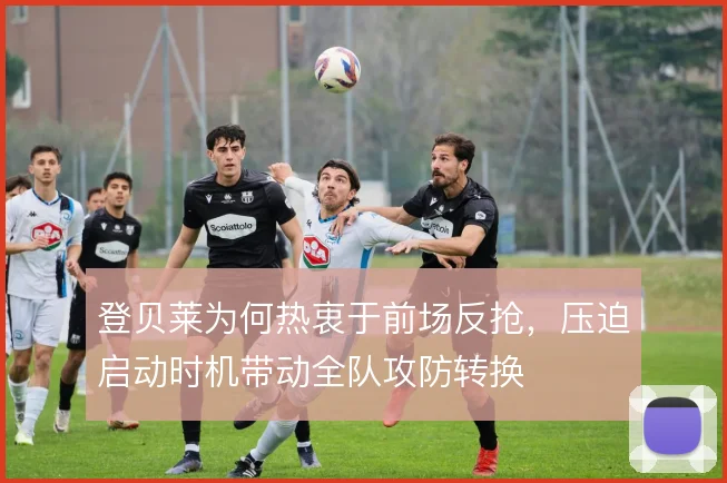 登贝莱为何热衷于前场反抢，压迫启动时机带动全队攻防转换
