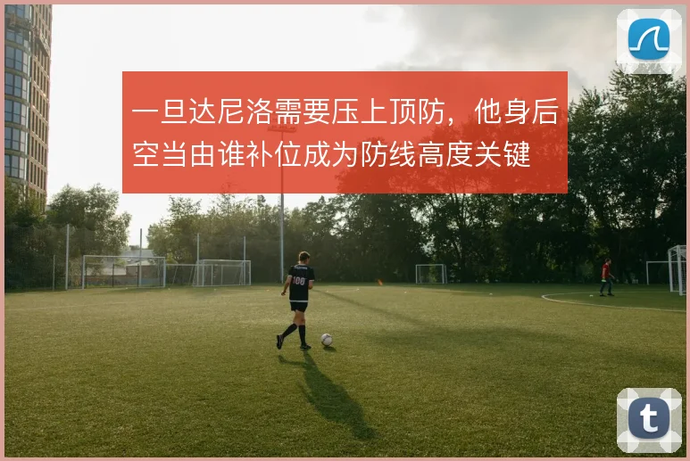 一旦达尼洛需要压上顶防，他身后空当由谁补位成为防线高度关键