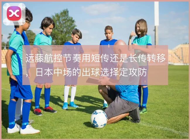 远藤航控节奏用短传还是长传转移，日本中场的出球选择定攻防