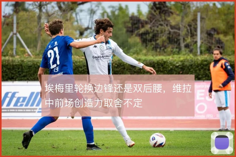 埃梅里轮换边锋还是双后腰，维拉中前场创造力取舍不定