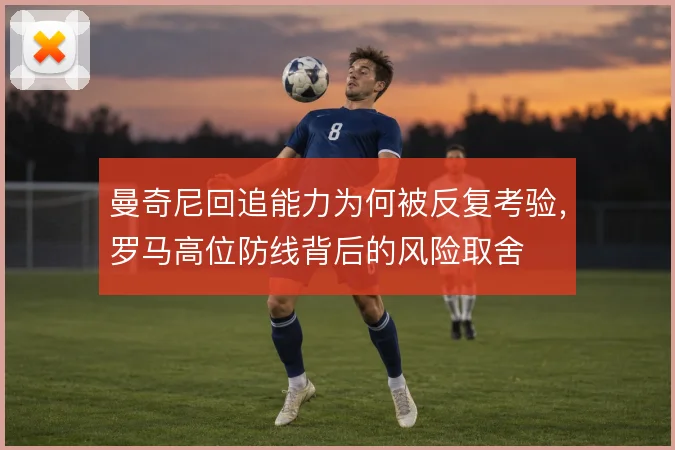 曼奇尼回追能力为何被反复考验,罗马高位防线背后的风险取舍