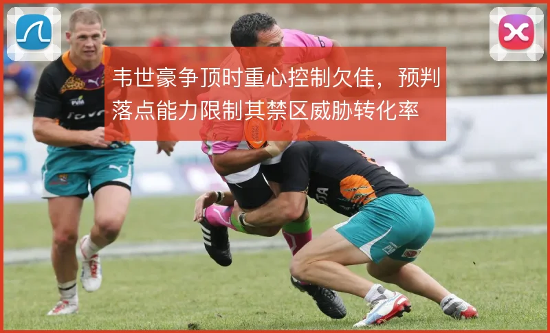 韦世豪争顶时重心控制欠佳，预判落点能力限制其禁区威胁转化率