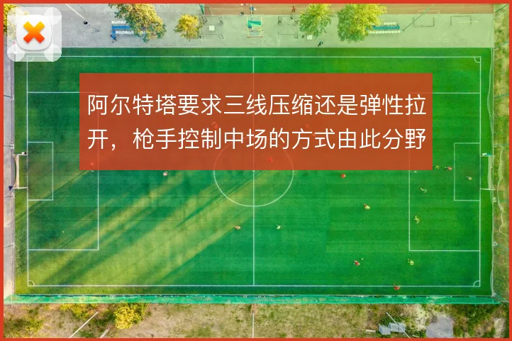 阿尔特塔要求三线压缩还是弹性拉开，枪手控制中场的方式由此分野